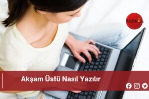 Akşam Üstü Nasıl Yazılır | Akşam Üstü Nasıl Yazılır TDK