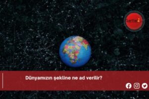 Dünyamızın şekline ne ad verilir?