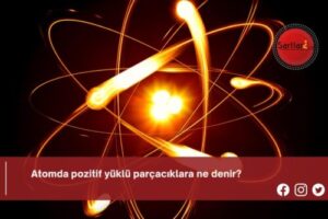 Atomda pozitif yüklü parçacıklara ne denir?