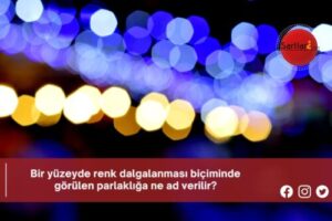 Bir yüzeyde renk dalgalanması biçiminde görülen parlaklığa ne ad verilir?