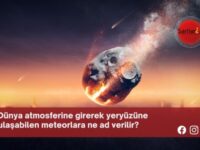 Dünya atmosferine girerek yeryüzüne ulaşabilen meteorlara ne ad verilir?