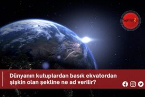 Dünyanın kutuplardan basık ekvatordan şişkin olan şekline ne ad verilir?