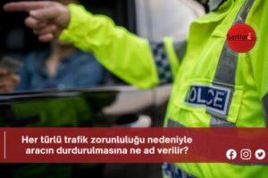 Her türlü trafik zorunluluğu nedeniyle aracın durdurulmasına ne ad verilir?