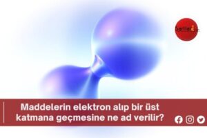 Maddelerin elektron alıp bir üst katmana geçmesine ne ad verilir?