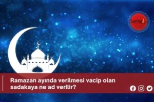 Ramazan ayında verilmesi vacip olan sadakaya ne ad verilir?